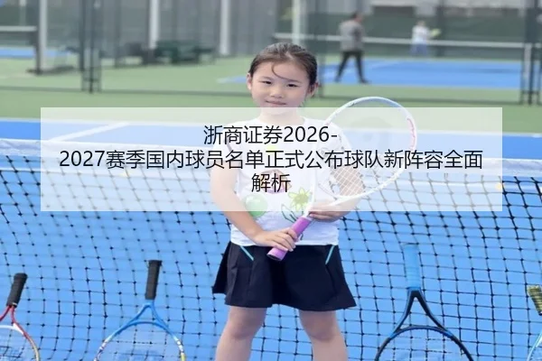 浙商证券2026-2027赛季国内球员名单正式公布球队新阵容全面解析