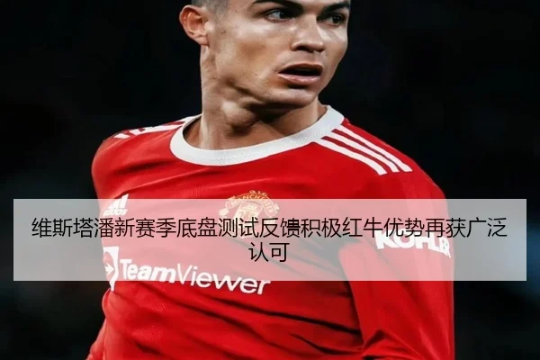 维斯塔潘新赛季底盘测试反馈积极红牛优势再获广泛认可