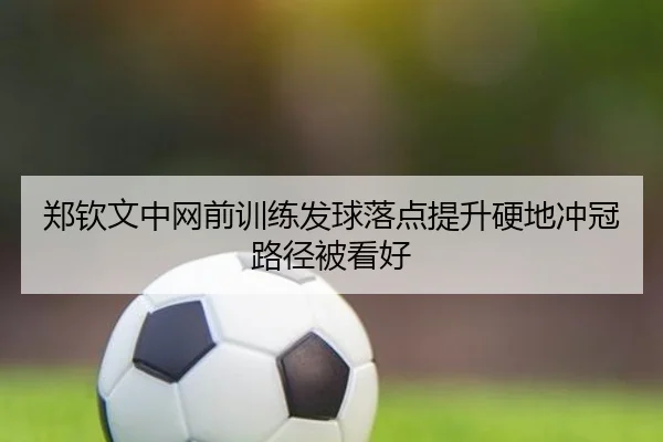 郑钦文中网前训练发球落点提升硬地冲冠路径被看好